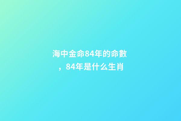 海中金命84年的命數，84年是什么生肖